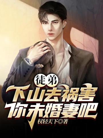 徒弟,下山去祸害你未婚妻吧