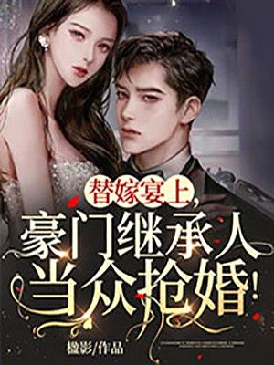 替嫁宴上,豪门继承人当众抢婚!